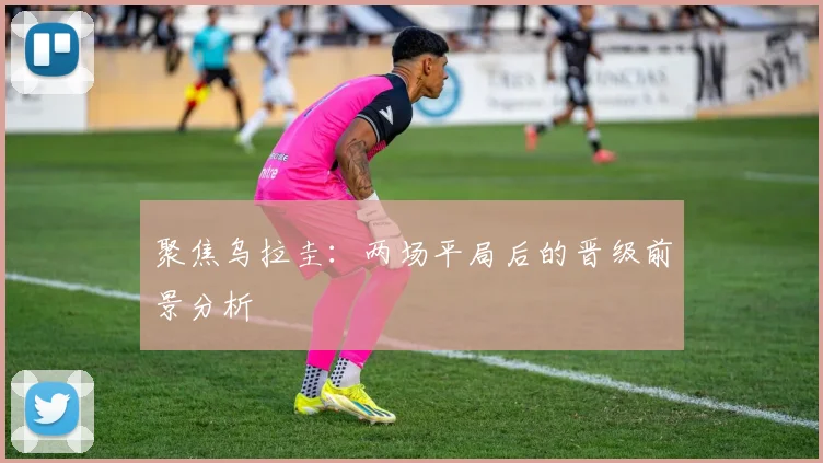 聚焦乌拉圭：两场平局后的晋级前景分析