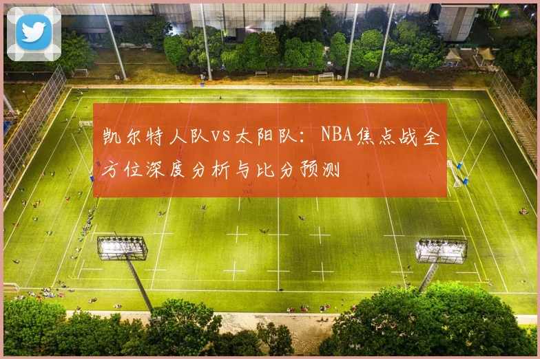 凯尔特人队vs太阳队：NBA焦点战全方位深度分析与比分预测