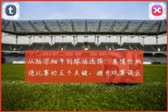 从防守细节到球场选择：看懂伦纳德比赛的五个关键，避开观赛误区