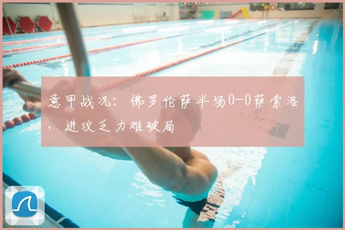 意甲战况：佛罗伦萨半场0-0萨索洛，进攻乏力难破局