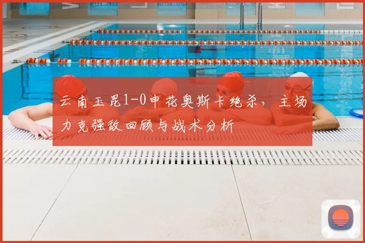 云南玉昆1-0申花奥斯卡绝杀，主场力克强敌回顾与战术分析