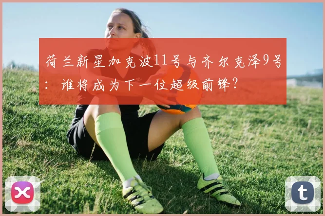 荷兰新星加克波11号与齐尔克泽9号：谁将成为下一位超级前锋？