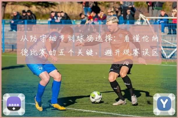 从防守细节到球场选择：看懂伦纳德比赛的五个关键，避开观赛误区