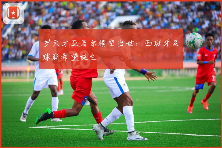 岁天才亚马尔横空出世,西班牙足球新希望诞生