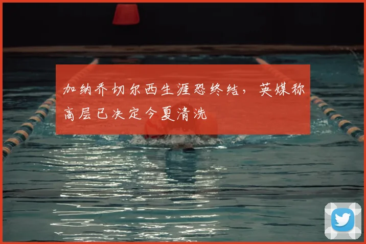 加纳乔切尔西生涯恐终结，英媒称高层已决定今夏清洗