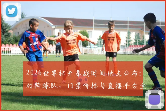 2026世界杯开幕战时间地点公布：对阵球队、门票价格与直播平台全解析
