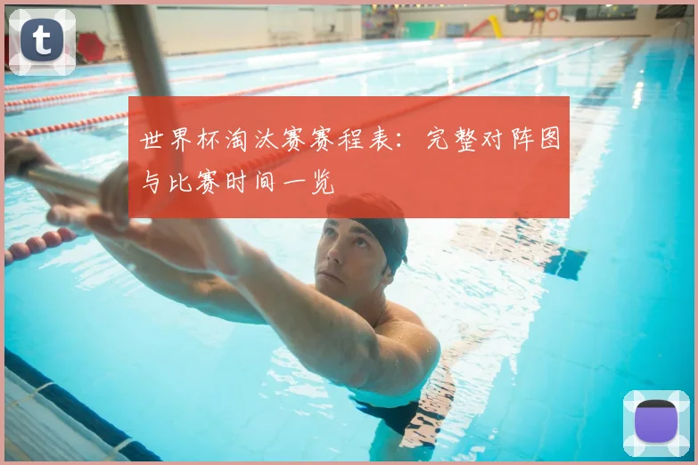 世界杯淘汰赛赛程表：完整对阵图与比赛时间一览