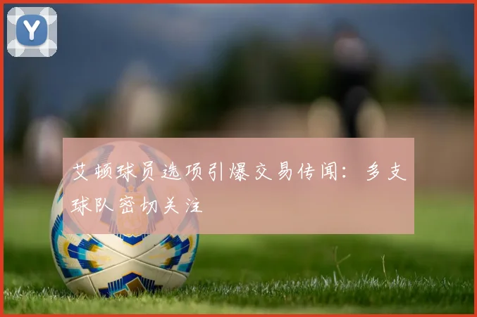 艾顿球员选项引爆交易传闻：多支球队密切关注