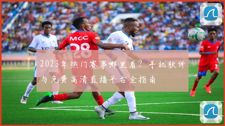 2023年热门赛事哪里看？手机软件与免费高清直播平台全指南