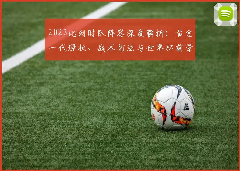 2023比利时队阵容深度解析：黄金一代现状、战术打法与世界杯前景展望