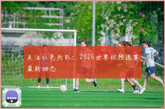 关注以色列队：2026世界杯预选赛最新动态