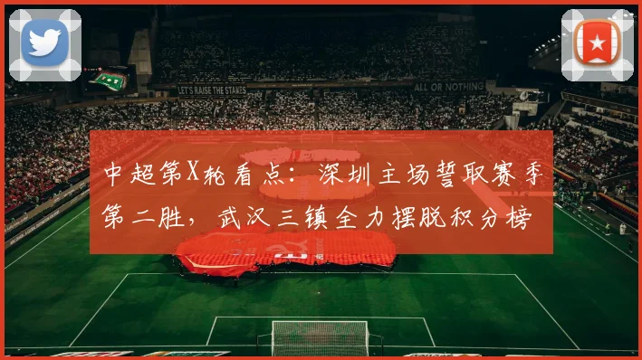 中超第X轮看点：深圳主场誓取赛季第二胜，武汉三镇全力摆脱积分榜困境