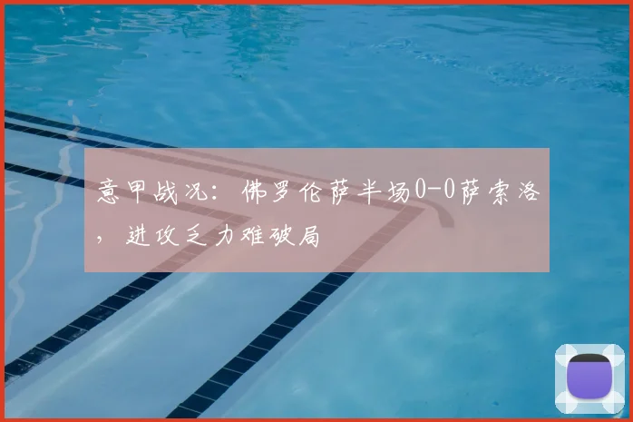意甲战况：佛罗伦萨半场0-0萨索洛，进攻乏力难破局