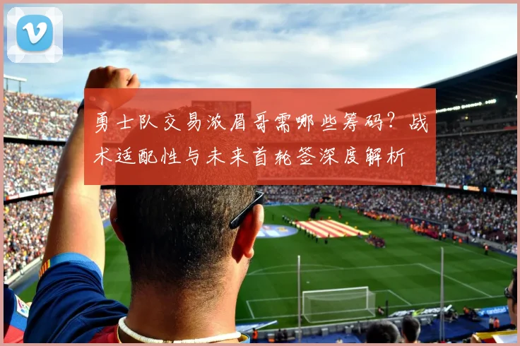 勇士队交易浓眉哥需哪些筹码？战术适配性与未来首轮签深度解析