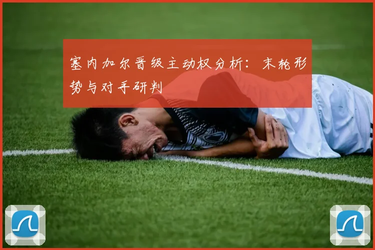 塞内加尔晋级主动权分析：末轮形势与对手研判