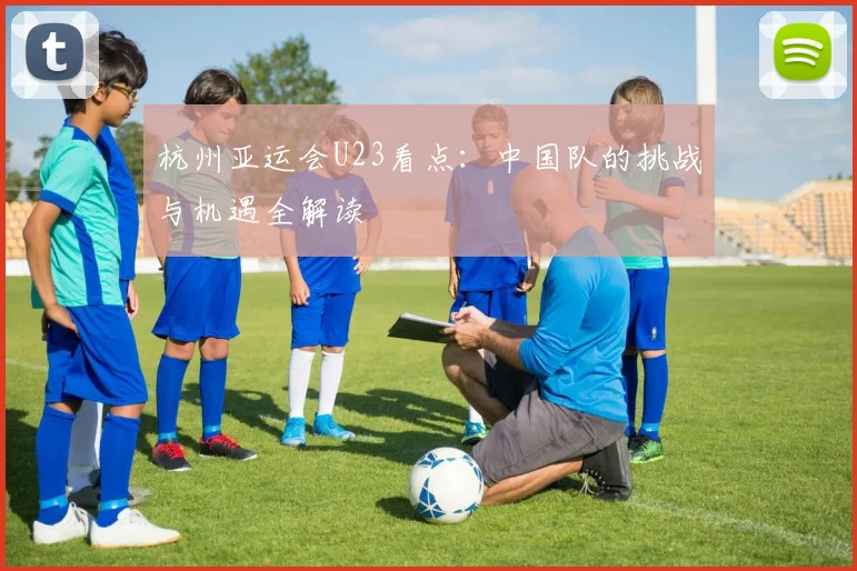 杭州亚运会U23看点：中国队的挑战与机遇全解读