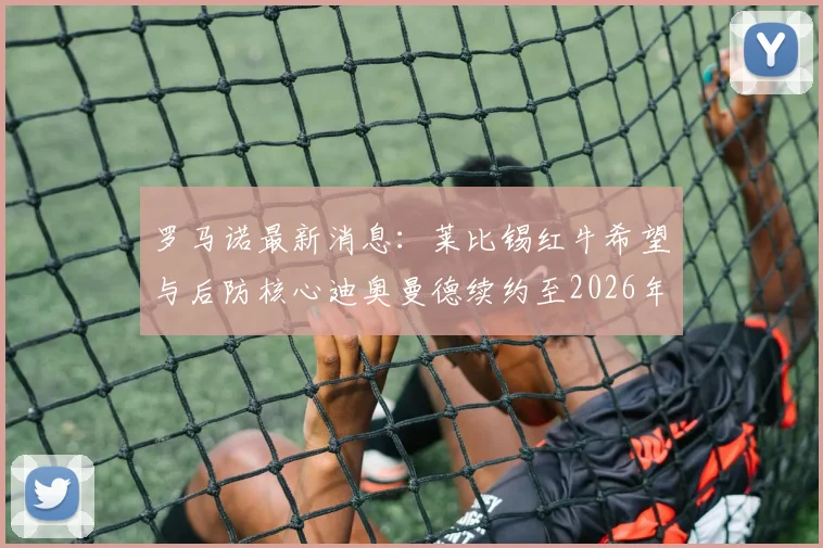 罗马诺最新消息：莱比锡红牛希望与后防核心迪奥曼德续约至2026年，薪资与经纪人谈判进展深度解读