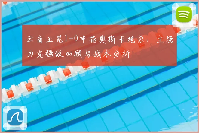 云南玉昆1-0申花奥斯卡绝杀，主场力克强敌回顾与战术分析