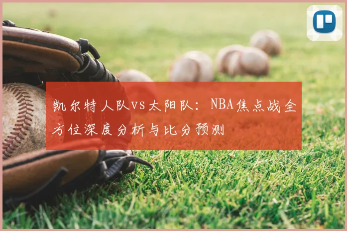 凯尔特人队vs太阳队:NBA焦点战全方位深度分析与比分预测