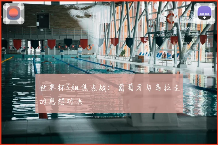 世界杯K组焦点战：葡萄牙与乌拉圭的恩怨对决