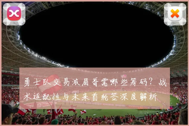 勇士队交易浓眉哥需哪些筹码？战术适配性与未来首轮签深度解析