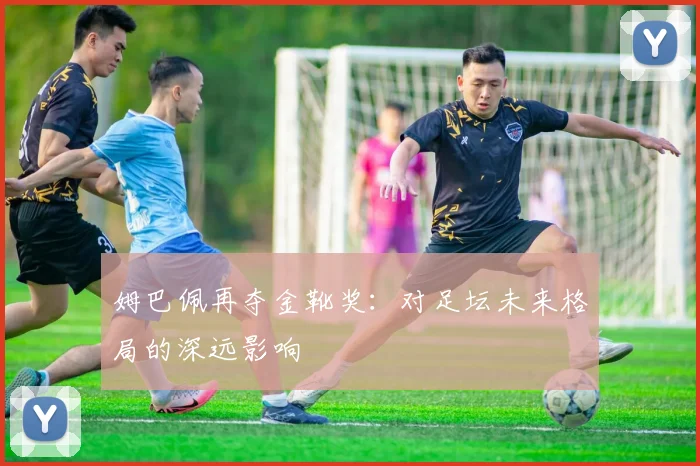 姆巴佩再夺金靴奖：对足坛未来格局的深远影响